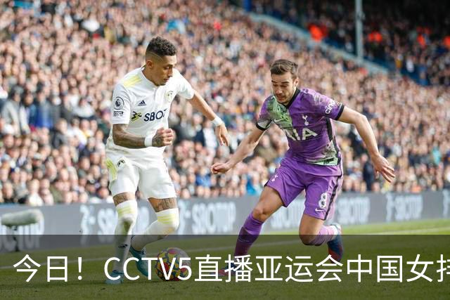 今日！CCTV5直播亚运会中国女排+中超，5+转中国男篮，网络转大连鲲城+曼城+尤文等