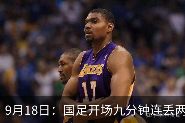 9月18日：国足开场九分钟连丢两球中场形同虚设：向前传球成功率暴跌至41%主帅当众承认